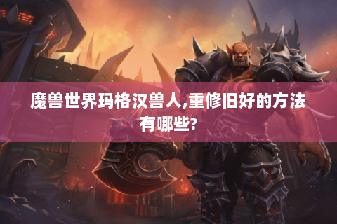 魔兽世界玛格汉兽人,重修旧好的方法有哪些?