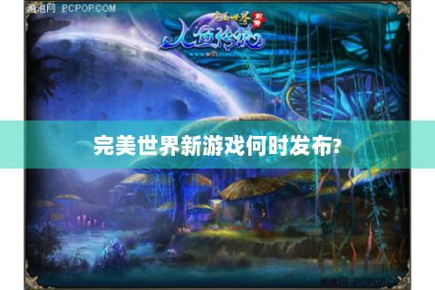 完美世界新游戏何时发布?