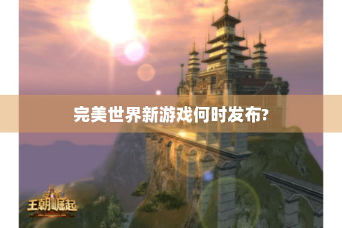 完美世界新游戏何时发布?