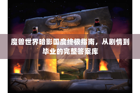 魔兽世界暗影国度终极指南，从剧情到毕业的完整答案库