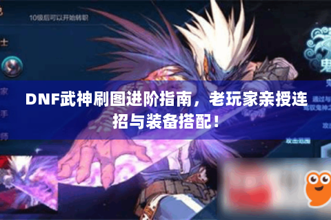 DNF武神刷图进阶指南，老玩家亲授连招与装备搭配！