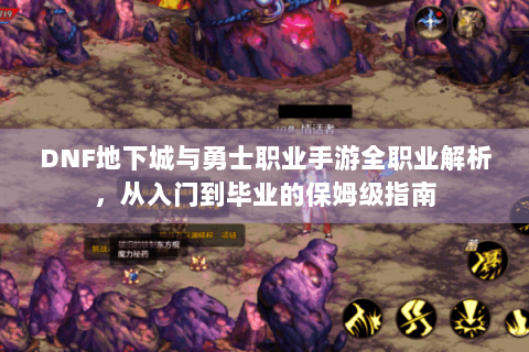 DNF地下城与勇士职业手游全职业解析，从入门到毕业的保姆级指南
