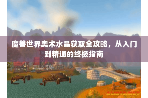 魔兽世界奥术水晶获取全攻略，从入门到精通的终极指南