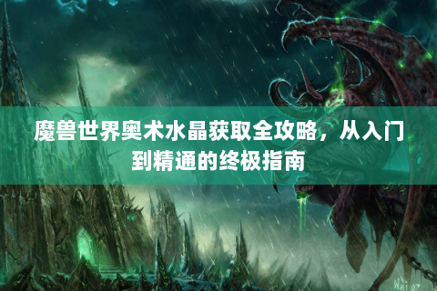 魔兽世界奥术水晶获取全攻略，从入门到精通的终极指南