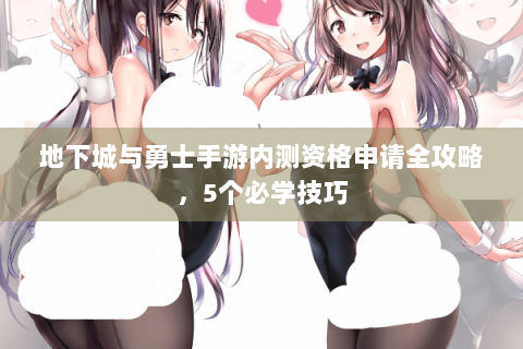 地下城与勇士手游内测资格申请全攻略，5个必学技巧