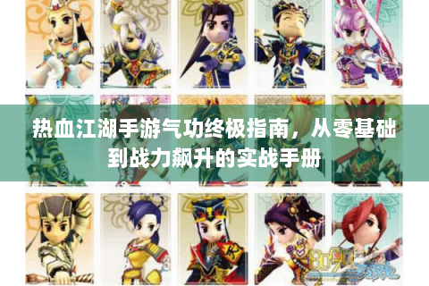 热血江湖手游气功终极指南，从零基础到战力飙升的实战手册
