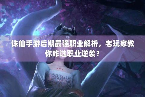 诛仙手游后期最强职业解析，老玩家教你咋选职业逆袭？