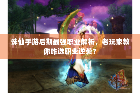 诛仙手游后期最强职业解析，老玩家教你咋选职业逆袭？