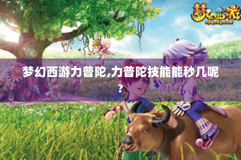 梦幻西游力普陀,力普陀技能能秒几呢?