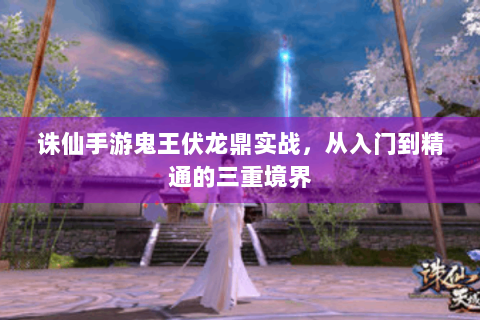 诛仙手游鬼王伏龙鼎实战，从入门到精通的三重境界