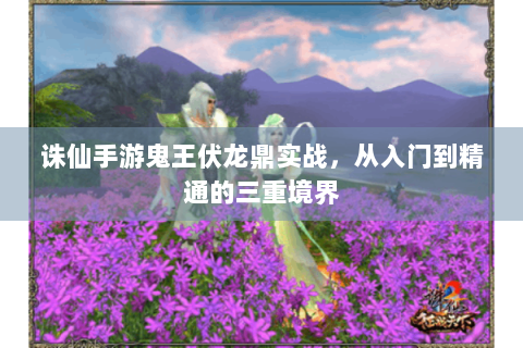 诛仙手游鬼王伏龙鼎实战，从入门到精通的三重境界