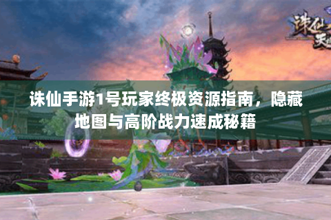 诛仙手游1号玩家终极资源指南，隐藏地图与高阶战力速成秘籍