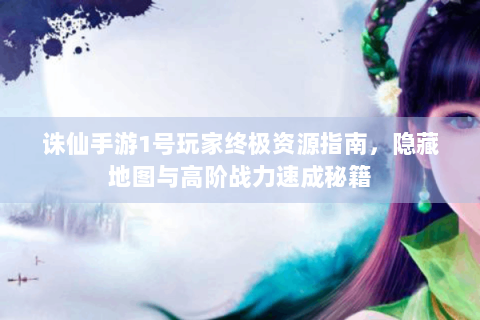 诛仙手游1号玩家终极资源指南，隐藏地图与高阶战力速成秘籍