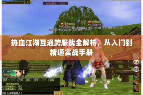 热血江湖互通跨服战全解析，从入门到精通实战手册