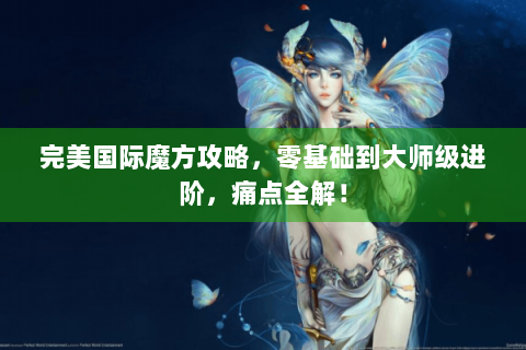 完美国际魔方攻略，零基础到大师级进阶，痛点全解！