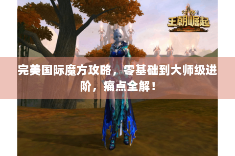 完美国际魔方攻略，零基础到大师级进阶，痛点全解！