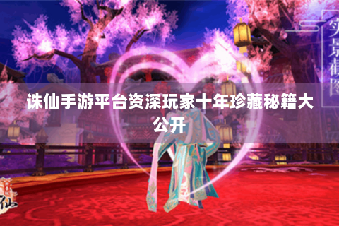 诛仙手游平台资深玩家十年珍藏秘籍大公开