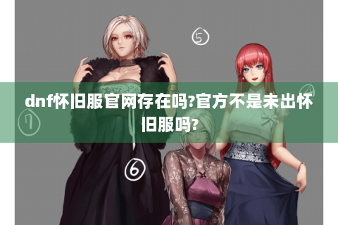 dnf怀旧服官网存在吗?官方不是未出怀旧服吗?