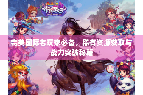 完美国际老玩家必备，稀有资源获取与战力突破秘籍