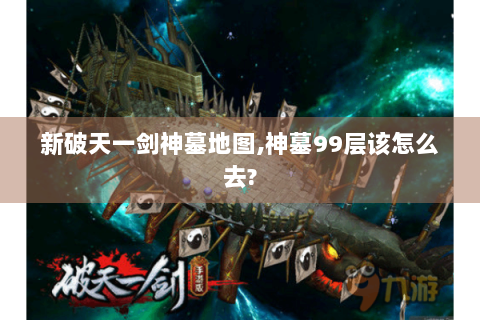 新破天一剑神墓地图,神墓99层该怎么去?