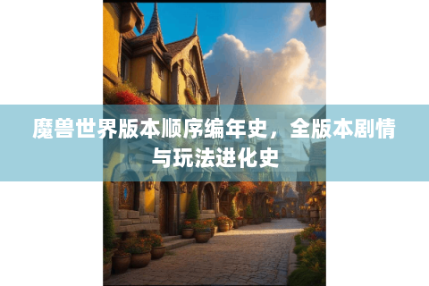 魔兽世界版本顺序编年史，全版本剧情与玩法进化史