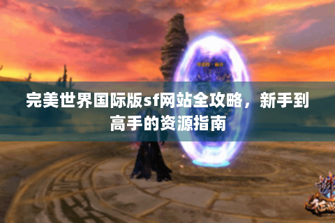 完美世界国际版sf网站全攻略，新手到高手的资源指南