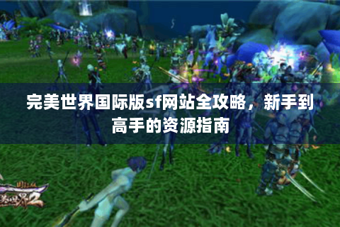 完美世界国际版sf网站全攻略，新手到高手的资源指南