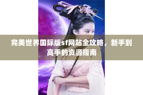 完美世界国际版sf网站全攻略，新手到高手的资源指南