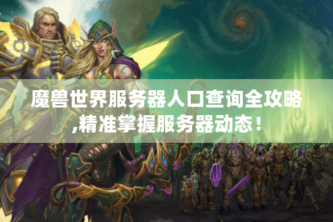 魔兽世界服务器人口查询全攻略,精准掌握服务器动态！