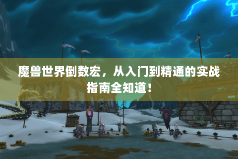魔兽世界倒数宏，从入门到精通的实战指南全知道！