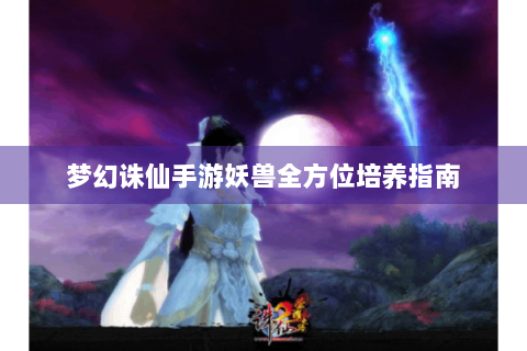 梦幻诛仙手游妖兽全方位培养指南