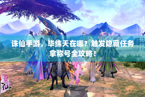 诛仙手游，毕纬天在哪？触发隐藏任务拿称号全攻略！