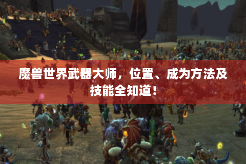 魔兽世界武器大师，位置、成为方法及技能全知道！