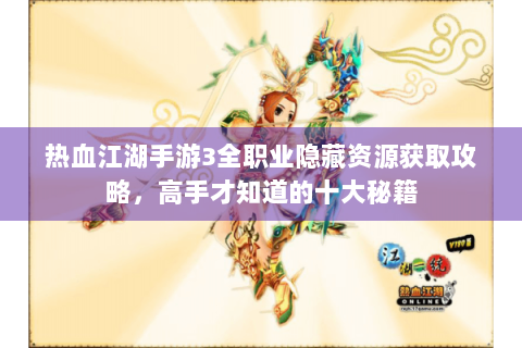 热血江湖手游3全职业隐藏资源获取攻略，高手才知道的十大秘籍