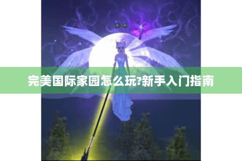完美国际家园怎么玩?新手入门指南