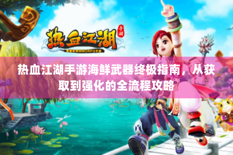 热血江湖手游海鲜武器终极指南，从获取到强化的全流程攻略