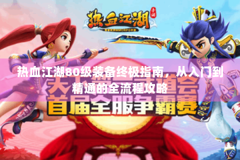 热血江湖80级装备终极指南，从入门到精通的全流程攻略