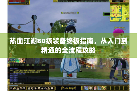 热血江湖80级装备终极指南，从入门到精通的全流程攻略