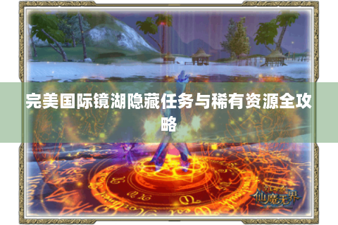 完美国际镜湖隐藏任务与稀有资源全攻略