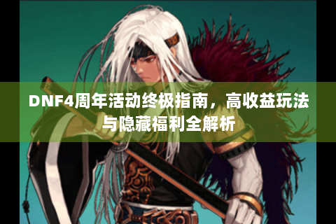 DNF4周年活动终极指南，高收益玩法与隐藏福利全解析
