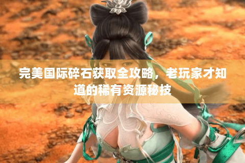 完美国际碎石获取全攻略，老玩家才知道的稀有资源秘技