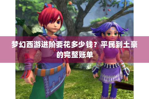 梦幻西游进阶要花多少钱？平民到土豪的完整账单