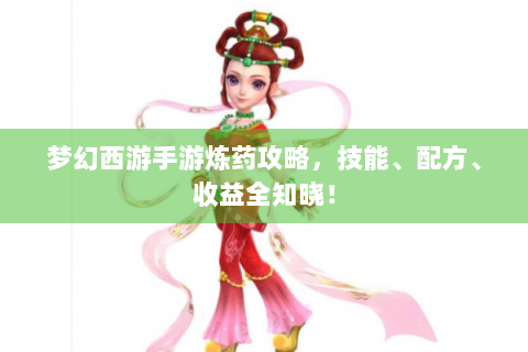 梦幻西游手游炼药攻略，技能、配方、收益全知晓！