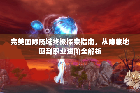 完美国际魇域终极探索指南，从隐藏地图到职业进阶全解析