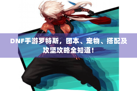 DNF手游罗特斯，团本、宠物、搭配及攻坚攻略全知道！