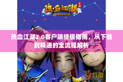 热血江湖2.0客户端终极指南，从下载到精通的全流程解析