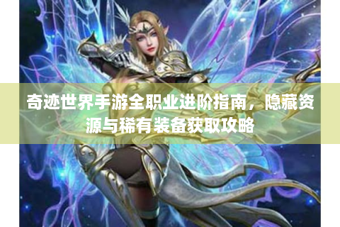 奇迹世界手游全职业进阶指南，隐藏资源与稀有装备获取攻略