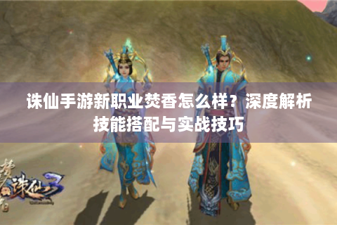 诛仙手游新职业焚香怎么样？深度解析技能搭配与实战技巧