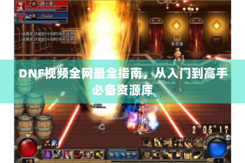 DNF视频全网最全指南，从入门到高手必备资源库