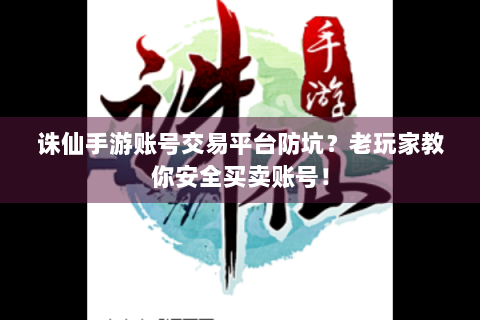 诛仙手游账号交易平台防坑？老玩家教你安全买卖账号！